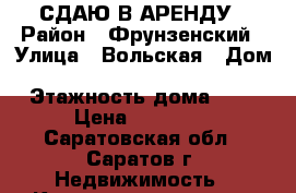 СДАЮ В АРЕНДУ › Район ­ Фрунзенский › Улица ­ Вольская › Дом ­ ------------------ › Этажность дома ­ 2 › Цена ­ 10 000 - Саратовская обл., Саратов г. Недвижимость » Квартиры аренда   . Саратовская обл.